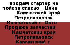 продам стартёр на тойота спасио › Цена ­ 8 500 - Камчатский край, Петропавловск-Камчатский г. Авто » Продажа запчастей   . Камчатский край,Петропавловск-Камчатский г.